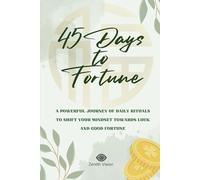 45 Days to Fortune: A POWERFUL JOURNEY OF DAILY RITUALS TO SHIFT YOUR MINDSET TOWARDS LUCK AND GOOD FORTUNE