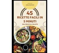 45 Ricette facili in 5 minuti: Dal Dolce al Salato: Cucina divertendoti con piatti semplici e gustosi con cibi: senza glutine, senza lattosio, piccanti, piatti di pesce, dolci e tanto altro