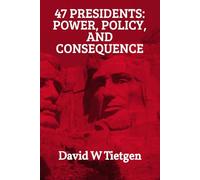 47 Presidents: Power, Policy, and Consequence: Successes, Failures, and the Forces That Shaped the United States