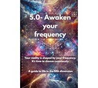 5.0- Awaken your frequency: Your reality is shaped by your frequency. It’s time to choose consciously. A guide to life in the Fifth Dimension