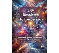 5.0- Despierta tu frecuencia: Tu realidad está moldeada por tu frecuencia. Es hora de elegir conscientemente. Guía de la vida en la quinta dimensión