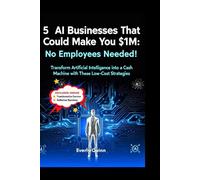 5 AI Businesses That Could Make You $1M: No Employees Needed!: Transformer Artificial Intelligence Into A Cash Machine With These Low Cost Strategies
