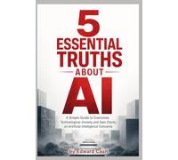 5 Essential Truths about AI: A Simple Guide to Overcome Technological Anxiety and Gain Clarity on Artificial Intelligence Concerns
