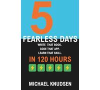 5 Fearless Days: Write that book. Code that App. Learn that Skill. In 120 Hours