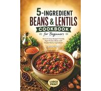 5-Ingredient Beans & Lentils Cookbook for Beginners: Quick & Easy Budget-Friendly High-Protein Meals with Simple Pantry Ingredients | Large Print Recipes