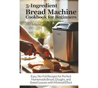5-Ingredient Bread Machine Cookbook for Beginners: Easy, No-Fail Recipes for Perfect Homemade Bread, Doughs, and Sweet Loaves with Minimal Effort | Large Print Recipe Book Suitable for Seniors