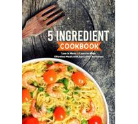 5 Ingredient Cookbook: Less is More; Learn to Make Effortless Meals with Just a Few Provisions