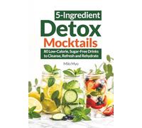 5-Ingredient Detox Mocktails: 80 Low-Calorie, Sugar-Free Drinks to Cleanse, Refresh and Rehydrate