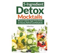 5-Ingredient Detox Mocktails: 80 Low-Calorie, Sugar-Free Drinks to Cleanse, Refresh and Rehydrate