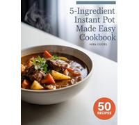 5-Ingredient Instant Pot Made Easy Cookbook: Simple Step by Step Recipes for Delicious Everyday Cooking