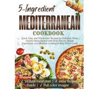 5-Ingredient Mediterranean Cookbook: Quick, Easy, and Wholesome Recipes for Delicious, Heart-Healthy Meals Packed with Fresh Flavors, Simple Ingredients, and Effortless Cooking for Busy Home Cooks