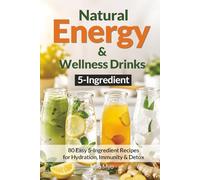 5-Ingredient Natural Energy & Wellness Drinks: 80 Easy 5-Ingredient Recipes for Hydration, Immunity & Detox