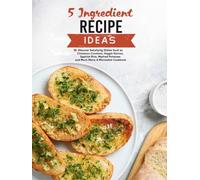 5 Ingredient Recipe Ideas: Discover Satisfying Dishes Such as Cinnamon Croutons, Veggie Quinoa, Spanish Rice, Mashed Potatoes and Much More; A Minimalist Cookbook