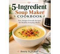 5-Ingredient Soup Maker Cookbook: Fast, Budget-Friendly Recipes for Healthy Everyday Meals.