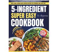5-Ingredient Super Easy Cookbook For Beginners: Simple Single Serving Recipes Anyone Can Cook Fast Affordable and Stress Free