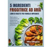 5 ingredienti Friggitrice ad aria Libro di cucina per famiglie impegnate: Pasti veloci e convenienti con preparazione minima per cene facili durante la settimana