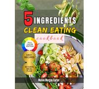 5 INGREDIENTS CLEAN EATING COOKBOOK: Simple, Affordable, and Delicious Recipes to Make Healthy Eating Easy with 140 Clean Meals and a Stress-Free 60-Day Plan