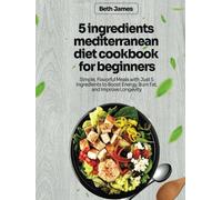 5 ingredients mediterranean diet cookbook for beginners: Simple, Flavorful Meals with Just 5 Ingredients to Boost Energy, Burn Fat, and Improve Longevity
