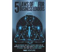 5 Laws of AI for Business Leaders: How Executives and Entrepreneurs Can Use Generative Artificial Intelligence to Boost Operational Efficiency, Save Money and Accelerate Growth