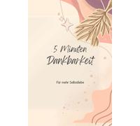 5 Minuten Dankbarkeit: Dein Begleiter für mehr Achtsamkeit, Selbstliebe und positives Denken: Dankbarkeitstagebuch zum selber Ausfüllen für jeden Tag mit 121 Seiten