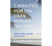 5 MINUTOS POR DIA PARA MUDAR SUA VIDA: Pequenos hábitos, grandes transformações
