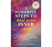 5 Powerful Steps to Heal Your Inner Child: A Guide to Master Emotional Intelligence & Build Healthy Relationships Without Overwhelming Yourself