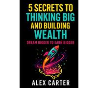 5 Secrets to Thinking Big and Building Wealth: Dream Bigger to Earn Bigger