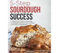 5-Step Sourdough Success: A Beginner’s Guide to Mastering Sourdough Starters & Artisan Bread with Easy, 5-Step Recipes