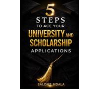 5 STEPS TO ACE YOUR UNIVERSITY AND SCHOLARSHIP APPLICATIONS: A PRACTICAL GUIDE TO STAND OUT IN YOUR APPLICATIONS