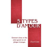 5 Types D'amour: Comment aimer et être aimé quand on est fatigué d'essayer