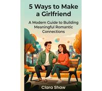 5 Ways to Make a Girlfriend: A Modern Guide to Building Meaningful Romantic Connections