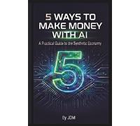 5 WAYS TO MAKE MONEY WITH AI: A Practical Guide to the Synthetic Economy