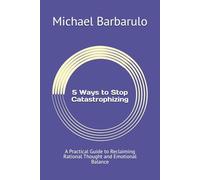5 Ways to Stop Catastrophizing: A Practical Guide to Reclaiming Rational Thought and Emotional Balance