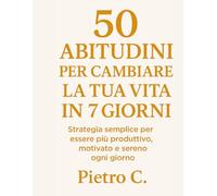 50 Abitudini per Cambiare la Tua Vita in 7 Giorni: Strategie semplici per essere più produttivo, motivato e sereno ogni giorno