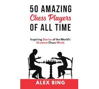 50 Amazing Chess Players of All Time: Inspiring Stories of the World’s Greatest Chess Minds