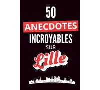 50 Anecdotes Incroyables sur Lille: Le cadeau parfait pour les amoureux de Lille