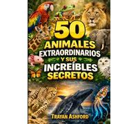 50 ANIMALES EXTRAORDINARIOS Y SUS INCREÍBLES SECRETOS