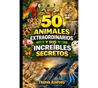 50 ANIMALES EXTRAORDINARIOS Y SUS INCREÍBLES SECRETOS