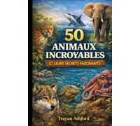50 ANIMAUX INCROYABLES ET LEURS SECRETS FASCINANTS: Faits étonnants, comportements uniques et mystères du monde animal