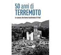 50 anni di terremoto. Le scosse che hanno trasformato il Friuli