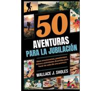 50 AVENTURAS PARA LA JUBILACIÓN: Ideas emocionantes, pasatiempos únicos y actividades divertidas para hacer de cada día una aventura