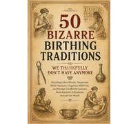 50 Bizarre Birthing Traditions We Thankfully Don’t Have Anymore: Shocking Labor Rituals, Dangerous Birth Practices, Forgotten Midwives, and Strange Childbirth Customs from Ancient Civilizations Around