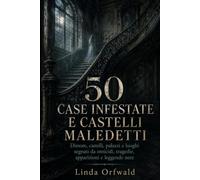 50 CASE INFESTATE E CASTELLI MALEDETTI: Dimore, castelli, palazzi e luoghi segnati da omicidi, tragedie, apparizioni e leggende nere