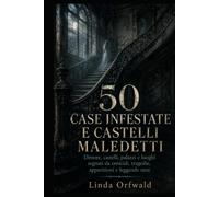 50 CASE INFESTATE E CASTELLI MALEDETTI: Dimore, castelli, palazzi e luoghi segnati da omicidi, tragedie, apparizioni e leggende nere