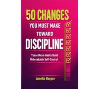 50 Changes You Must Make Toward Discipline: These Micro Habits Build Unbreakable Self-Control