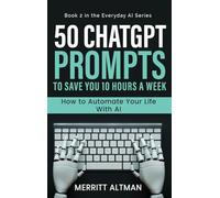 50 ChatGPT Prompts to Save You 10 Hours a Week: Automate Your Life with AI: 1