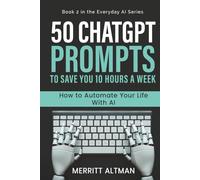 50 ChatGPT Prompts to Save You 10 Hours a Week: How to Automate Your Life With AI