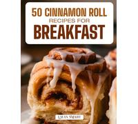 50 CINNAMON ROLL RECIPES FOR BREAKFAST: Warm, Gooey, and Irresistibly Sweet Creations Featuring Classic Favorites, Creative Flavors, and Easy Homemade Morning Treats!