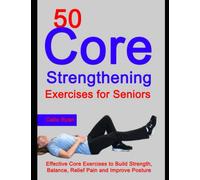 50 Core Strengthening Exercises for Seniors: Effective Core Exercises to Build Strength, Balance, Relief Pain, and Improve Posture.