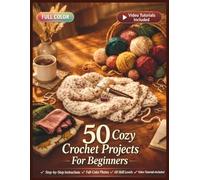 50 COZY CROCHET PROJECTS FOR BEGINNERS: A Fully Illustrated Guide to Stitches, Techniques, and Handmade Creations | Video Tutorials Included
